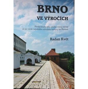 Brno ve výročích. Předpoklady jeho zrodu, vývoj města až po vznik největšího střediska kultury na Moravě - Radan Květ