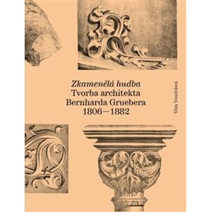 Zkamenělá hudba. Tvorba architekta Bernharda Gruebera (1806–1882) - Věra Vostřelová