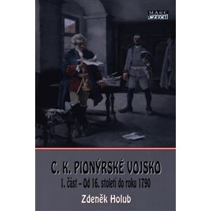 C.K. Pionýrské vojsko - 1. část. Od 16. století do roku 1790 - Zdeněk Holub