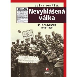 Nevyhlášená válka. Boj o Slovensko 1918–1920 - Dušan Tomášek