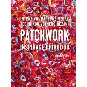 Patchwork inspirace přírodou. Intenzivní barevné vzory technikou volného řezání - Bernadette Mayr