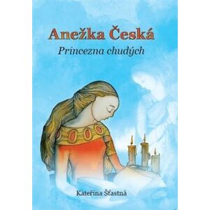 Anežka Česká – Princezna chudých - Kateřina Šťastná