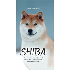 Shiba. Vše co potřebujete vědět o Shibě, včetně péče o zdraví, výchově, chovu a vystavování - Hana Petrusová