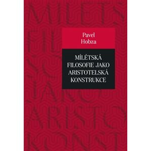 Mílétská filosofie jako aristotelská konstrukce. Studie o základních pojmech a představách - Pavel Hobza