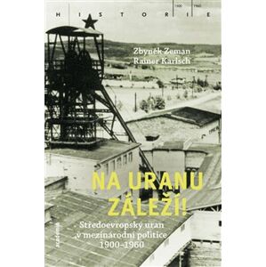 Na uranu záleží!. Středoevropský uran v mezinárodní politice 1900–1960 - Zbyněk Zeman, Rainer Karlsch