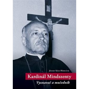 Kardinál Mindszenty. Vyznavač a mučedník - József Közi Horváth
