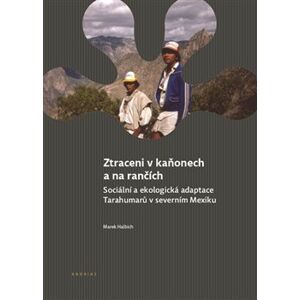 Ztraceni v kaňonech a na rančích. Sociální a ekologická adaptace Tarahumarů v severním Mexiku - Marek Halbich