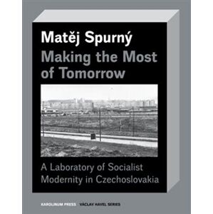 Making the Most of Tomorrow. A Laboratory of Socialist Modernity in Czechoslovakia - Matěj Spurný