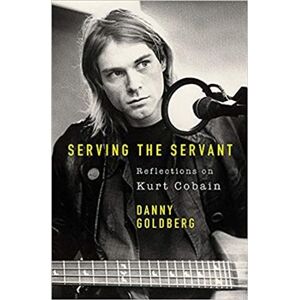 Serving The Servant: Remembering Kurt Cobain - Danny Goldberg