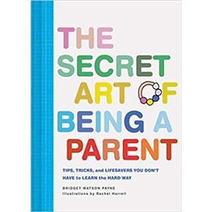 The Secret Art of Being a Parent: Tips, tricks, and lifesavers you don&apos;t have to learn the hard way - Bridget Watson Payne