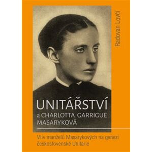 Unitářství a Charlotta Garrigue Masaryková. Vliv manželů Masarykových na genezi československé Unitarie - Radovan Lovčí