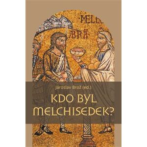 Kdo byl Melchisedek?. Postava kněze-krále v biblických textech a v dějinách jejich působení