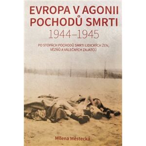 Evropa v agonii pochodů smrti 1944 – 1945. Po stopách pochodů smrti Lidických žen, vězňů a válečných zajatců - Milena Městecká
