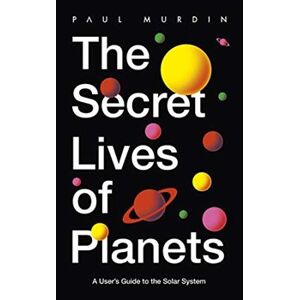 The Secret Lives of Planets: A User&apos;s Guide to the Solar System - Paul Murdin