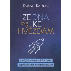 Ze dna ke hvězdám aneb jak v životě zvítězit i přes nepřízeň osudu i v těžkých časech - Dušan Kadlec
