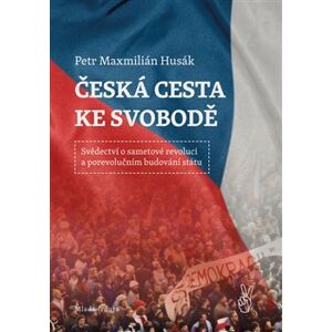 Česká cesta ke svobodě. Svědectví o sametové revoluci a porevolučním budování státu - Petr Husák