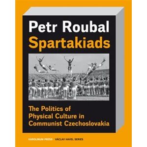Spartakiads. The Politics of Physical Culture in Communist Czechoslovakia - Petr Roubal