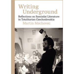Writing Underground Reflections on Samizdat Literature in Totalitarian Czechoslovakia. Reflections on Samizdat Literature in Totalitarian Czechoslovakia - Martin Machovec