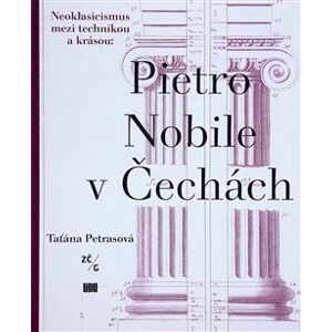 Pietro Nobile (1776–1854) v Čechách. Neoklasicismus mezi technikou a krásou - Taťána Petrasová