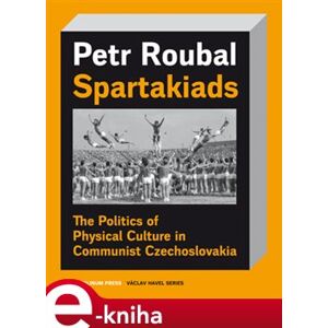 Spartakiads. The Politics of Physical Culture in Communist Czechoslovakia - Petr Roubal e-kniha