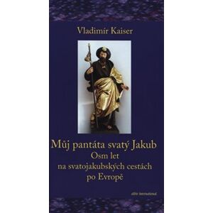 Můj pantáta svatý Jakub. na svatojakubských cestách po Evropě - Vladimír Kaiser