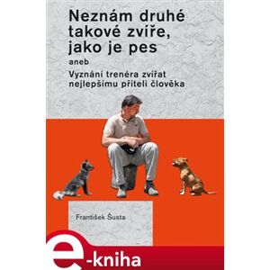 Neznám druhé takové zvíře, jako je pes. aneb Vyznání trenéra zvířat nejlepšímu příteli - František Šusta e-kniha