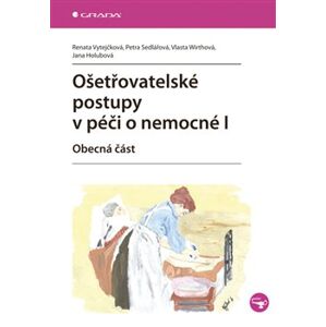 Ošetřovatelské postupy v péči o nemocné I. Obecná část - Renata Vytejčková, Vlasta Wirthová, Petra Sedlářová