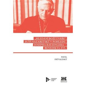Hledání Boží tváře. Ježíš Nazaretský v pohledu Josepha Ratzingera – Benedikta XVI. - Pavel Frývaldský
