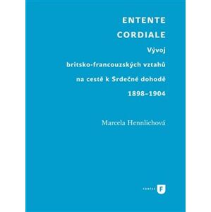 Entente Cordiale. Vývoj britsko-francouzských vztahů na cestě k Srdečné dohodě 1898–1904 - Marcela Hennlichová