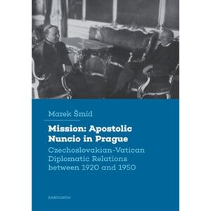 Mission: Apostolic Nuncio in Prague. Czechoslovakian-Vatican Diplomatic Relations between 1920 and 1950 - Marek Šmíd