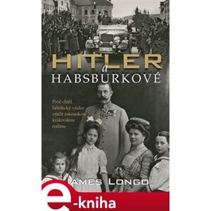 Hitler a Habsburkové. Proč chtěl nacistický vůdce zničit rakouskou královskou rodinu - James M. Longo e-kniha