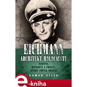 Eichmann: architekt holocaustu. Zločiny, dopadení a proces, který změnil dějiny - Roman Cílek