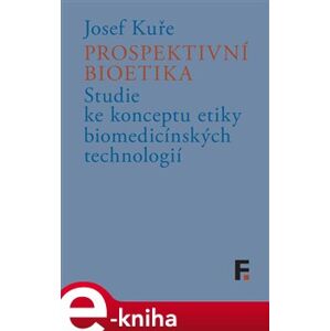 Prospektivní bioetika. Studie ke konceptu etiky biomedicínských technologií - Josef Kuře