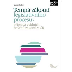Temná zákoutí legislativního procesu. Příprava vládních návrhů zákonů v ČR - Marian Kokeš