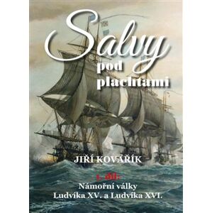 Salvy pod plachtami - 1.díl - Námořní války Ludvíka XV. a Ludvíka XVI. - Jiří Kovařík