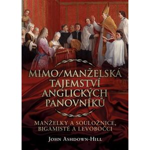 Mimo/manželská tajemství anglických panovníků. manželky a souložnice, bigamisté a levobočci - John Ashdown-Hill