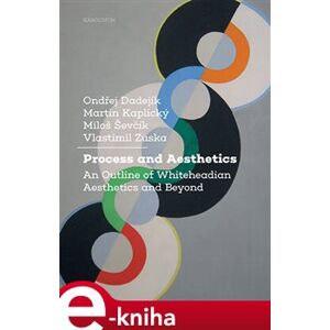 Process and Aesthetics. An Outline of Whiteheadian Aesthetics and Beyond - Ondřej Dadejík, Martin Kaplický, Miloš Ševčík