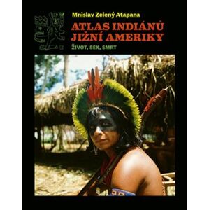 Atlas indiánů Jižní Ameriky. Život, sex, smrt - Mnislav Zelený-Atapana