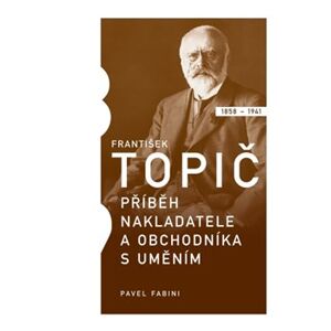 František Topič - příběh nakladatele a obchodníka s uměním. 1858-1941 - Pavel Fabini