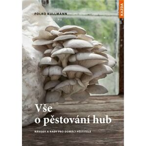 Vše o pěstování hub. Návody a rady pro domácí pěstitele - Folko Kullman