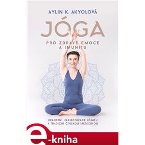 Jóga pro zdravé emoce a imunitu. Celostní harmonizace jógou a tradiční čínskou medicínou - Aylin K. Akyolová e-kniha