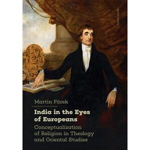 India in the Eyes of Europeans. Conceptualization of Religion in Theology and Oriental Studies - Martin Fárek