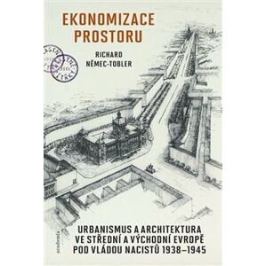 Ekonomizace prostoru. Urbanismus a architektura ve střední a východní evropě pod vládou nacistů 1938-1945 - Richard Němec