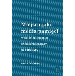 Miejsca jako media pamięci w polskiej i czeskiej literaturze Zagłady po roku 1989 - Dorota Julia Nowak