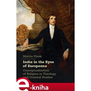 India in the Eyes of Europeans. Conceptualization of Religion in Theology and Oriental Studies - Martin Fárek e-kniha