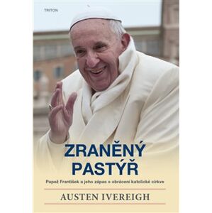 Zraněný pastýř. Papež František a jeho zápas o obrácení katolické církve - Austin Ivereigh