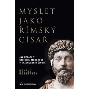 Myslet jako římský císař - Jak uplatnit stoickou moudrost v každodenním životě - Donald Robertson
