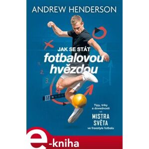 Jak se stát fotbalovou hvězdou. Tipy, triky a dovednosti od mistra světa ve freestyle fotbalu - Andrew Henderson e-kniha