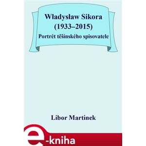 Władysław Sikora (1933–2015). Portrét těšínského spisovatele - Libor Martinek e-kniha