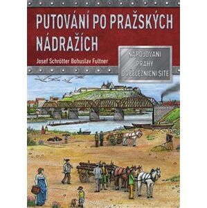 Putování po pražských nádražích. Napojování Prahy na železniční síť - Bohuslav Fultner